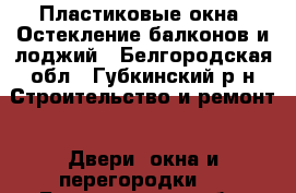 Пластиковые окна. Остекление балконов и лоджий - Белгородская обл., Губкинский р-н Строительство и ремонт » Двери, окна и перегородки   . Белгородская обл.